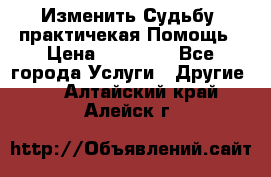 Изменить Судьбу, практичекая Помощь › Цена ­ 15 000 - Все города Услуги » Другие   . Алтайский край,Алейск г.